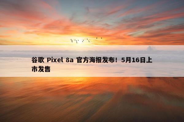 谷歌 Pixel 8a 官方海报发布！5月16日上市发售