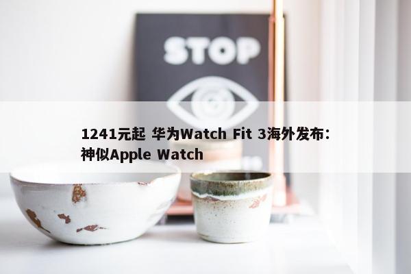 1241元起 华为Watch Fit 3海外发布：神似Apple Watch